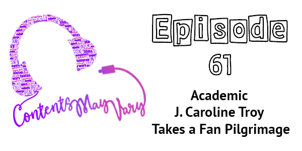 Contents May Vary: episode 61 - Academic J. Caroline Troy Takes a Fan Pilgrimage